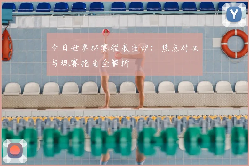 今日世界杯赛程表出炉：焦点对决与观赛指南全解析