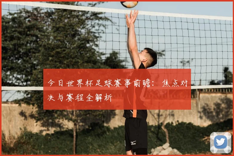 今日世界杯足球赛事前瞻：焦点对决与赛程全解析