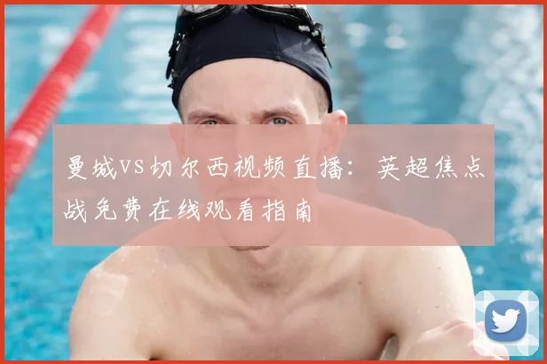 曼城vs切尔西视频直播:英超焦点战免费在线观看指南