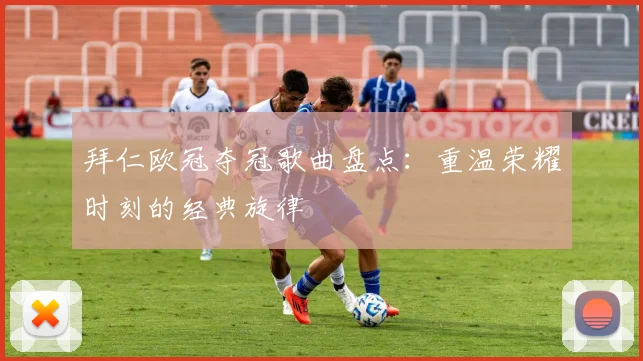 拜仁欧冠夺冠歌曲盘点：重温荣耀时刻的经典旋律