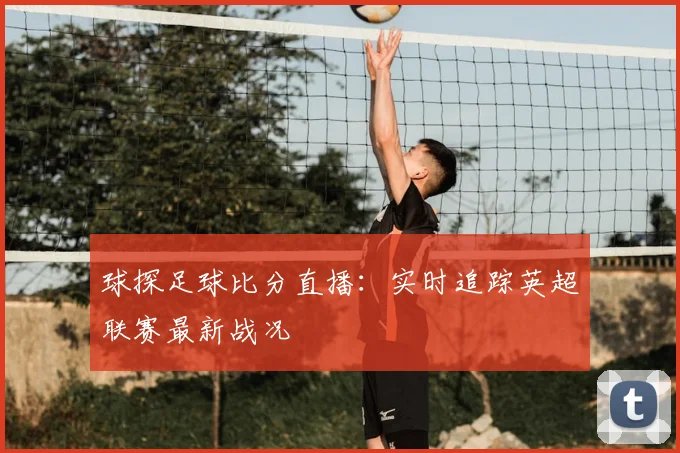球探足球比分直播:实时追踪英超联赛最新战况