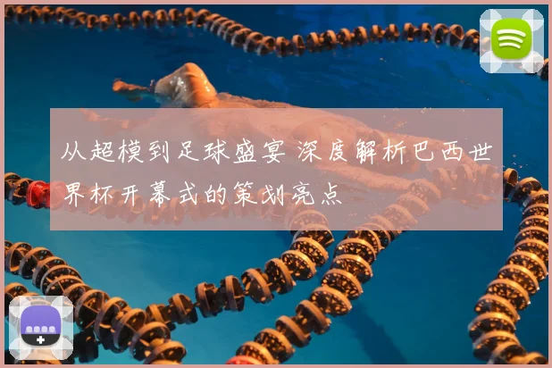 从超模到足球盛宴 深度解析巴西世界杯开幕式的策划亮点